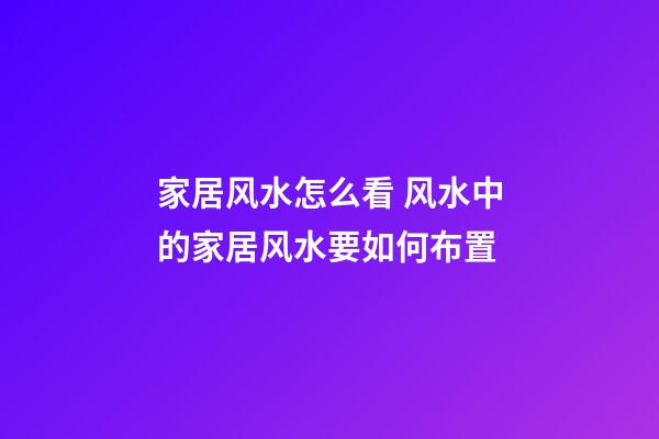 家居风水怎么看 风水中的家居风水要如何布置